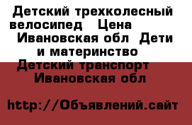 Детский трехколесный велосипед › Цена ­ 3 500 - Ивановская обл. Дети и материнство » Детский транспорт   . Ивановская обл.